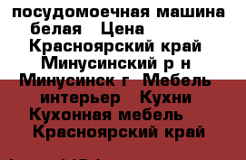 посудомоечная машина белая › Цена ­ 4 900 - Красноярский край, Минусинский р-н, Минусинск г. Мебель, интерьер » Кухни. Кухонная мебель   . Красноярский край